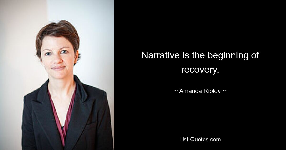 Narrative is the beginning of recovery. — © Amanda Ripley