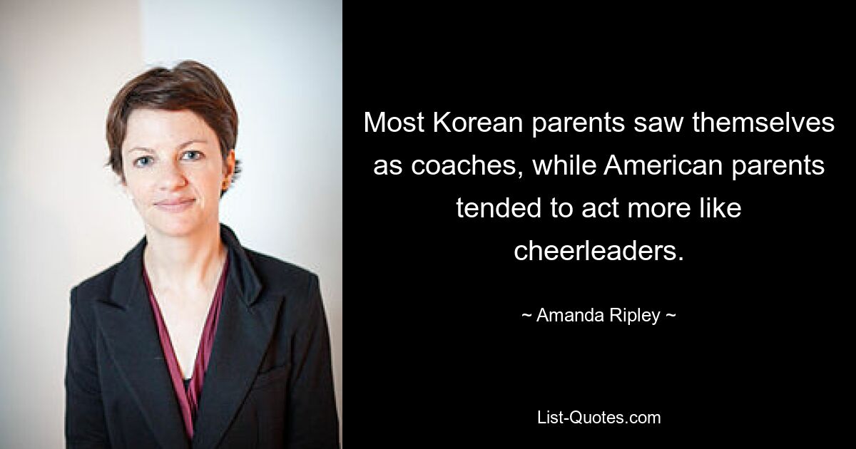 Most Korean parents saw themselves as coaches, while American parents tended to act more like cheerleaders. — © Amanda Ripley