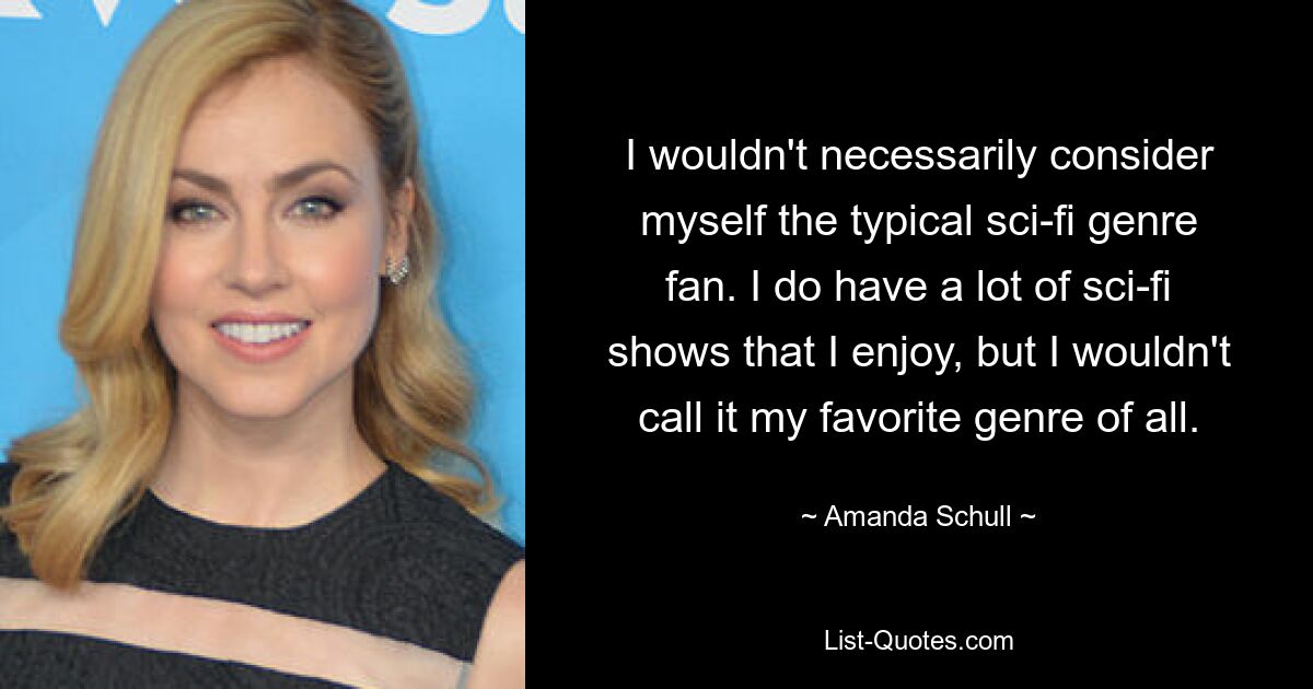 I wouldn't necessarily consider myself the typical sci-fi genre fan. I do have a lot of sci-fi shows that I enjoy, but I wouldn't call it my favorite genre of all. — © Amanda Schull