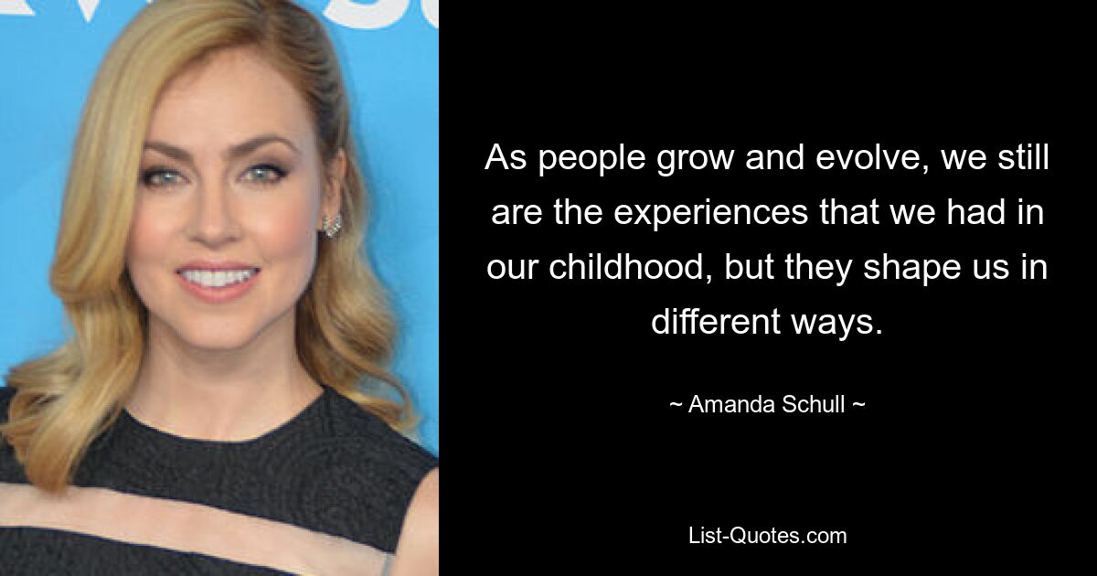 As people grow and evolve, we still are the experiences that we had in our childhood, but they shape us in different ways. — © Amanda Schull