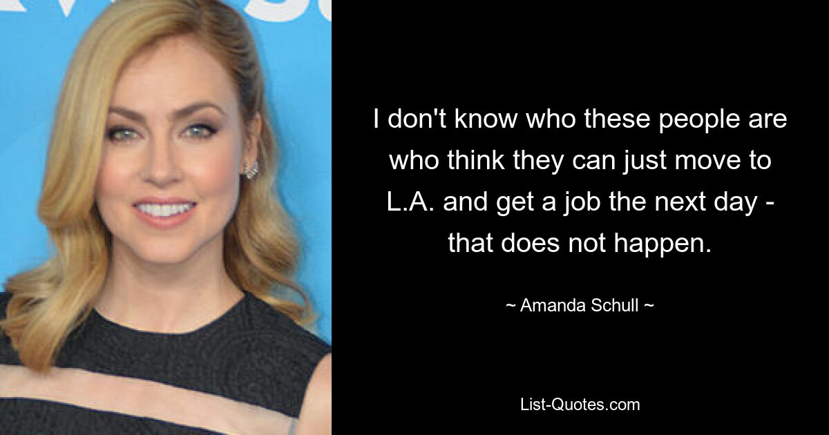 I don't know who these people are who think they can just move to L.A. and get a job the next day - that does not happen. — © Amanda Schull