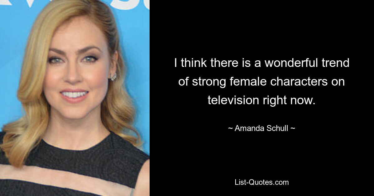 I think there is a wonderful trend of strong female characters on television right now. — © Amanda Schull