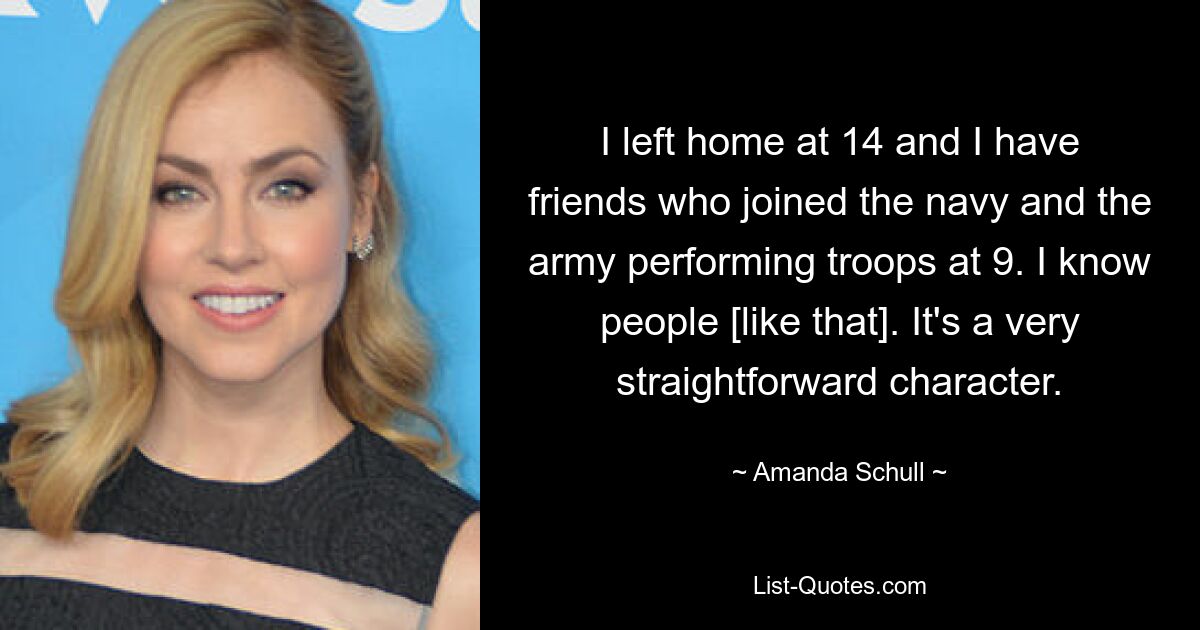 I left home at 14 and I have friends who joined the navy and the army performing troops at 9. I know people [like that]. It's a very straightforward character. — © Amanda Schull