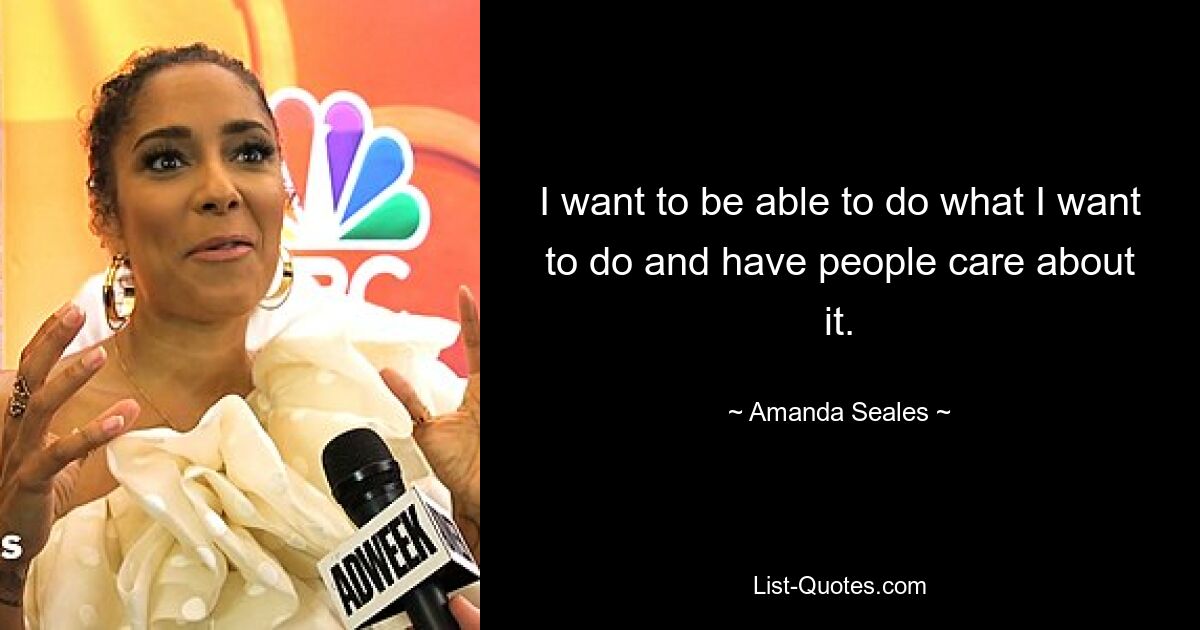 I want to be able to do what I want to do and have people care about it. — © Amanda Seales