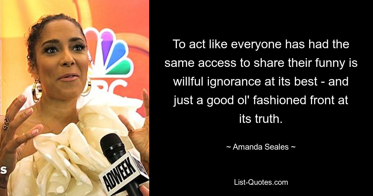 To act like everyone has had the same access to share their funny is willful ignorance at its best - and just a good ol' fashioned front at its truth. — © Amanda Seales