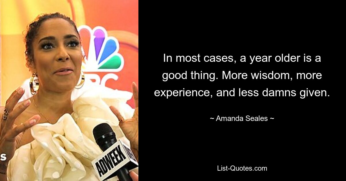 In most cases, a year older is a good thing. More wisdom, more experience, and less damns given. — © Amanda Seales