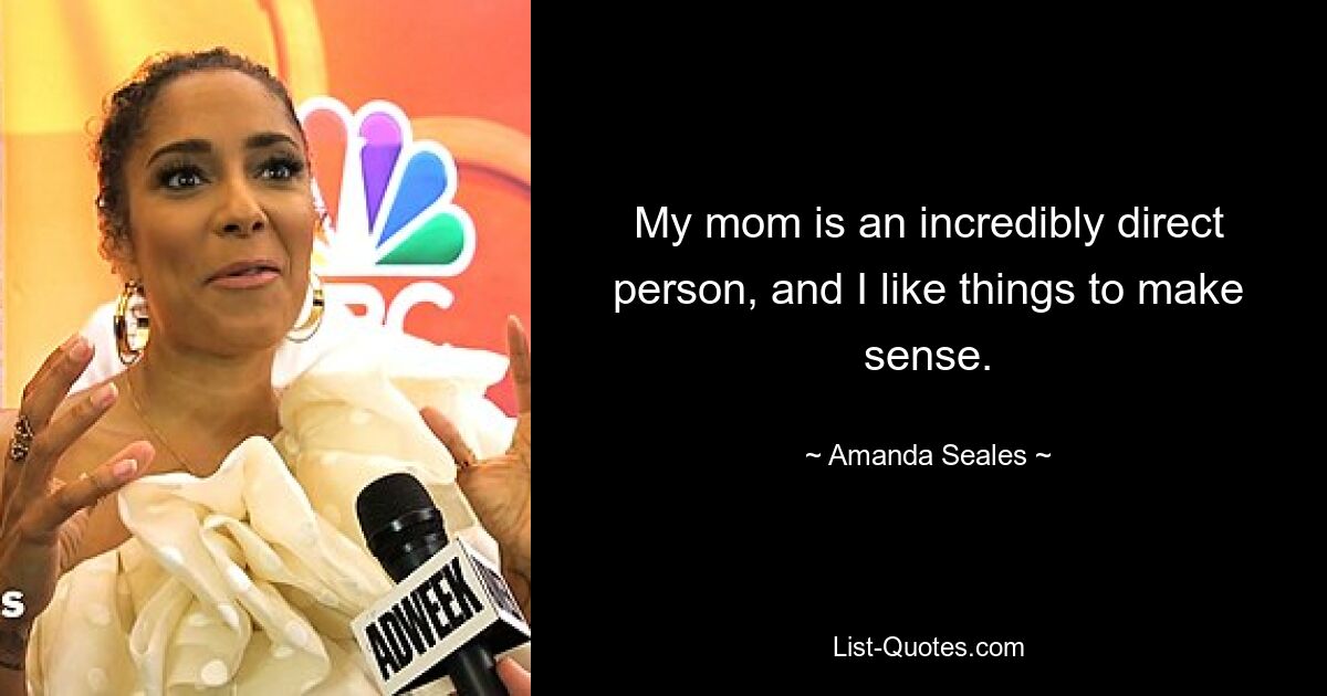 My mom is an incredibly direct person, and I like things to make sense. — © Amanda Seales