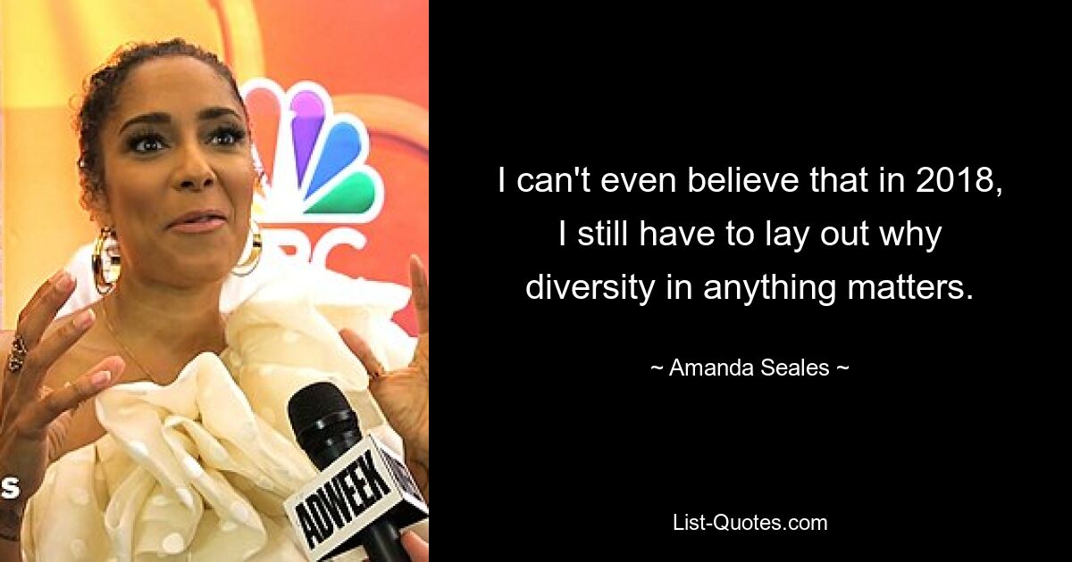 I can't even believe that in 2018, I still have to lay out why diversity in anything matters. — © Amanda Seales