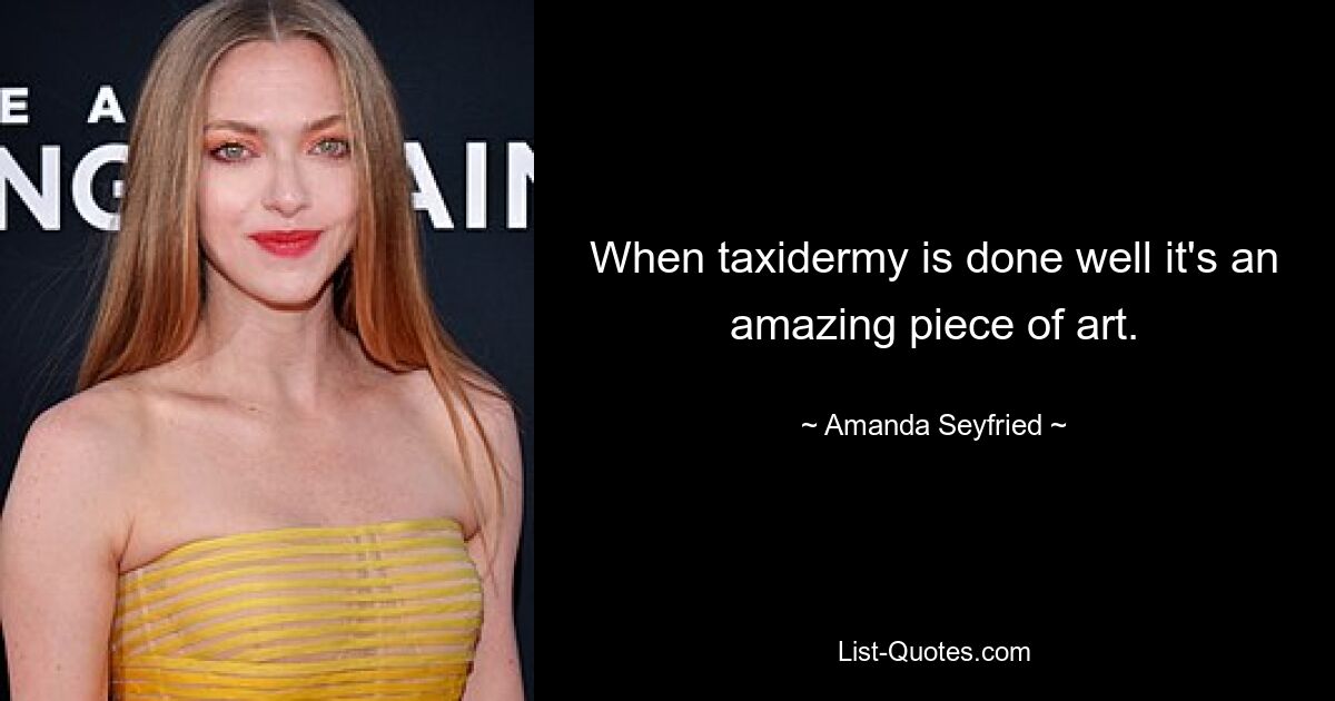 When taxidermy is done well it's an amazing piece of art. — © Amanda Seyfried