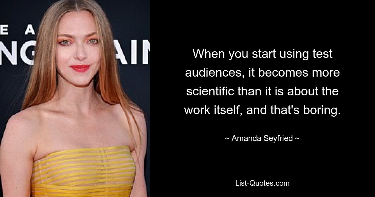 When you start using test audiences, it becomes more scientific than it is about the work itself, and that's boring. — © Amanda Seyfried