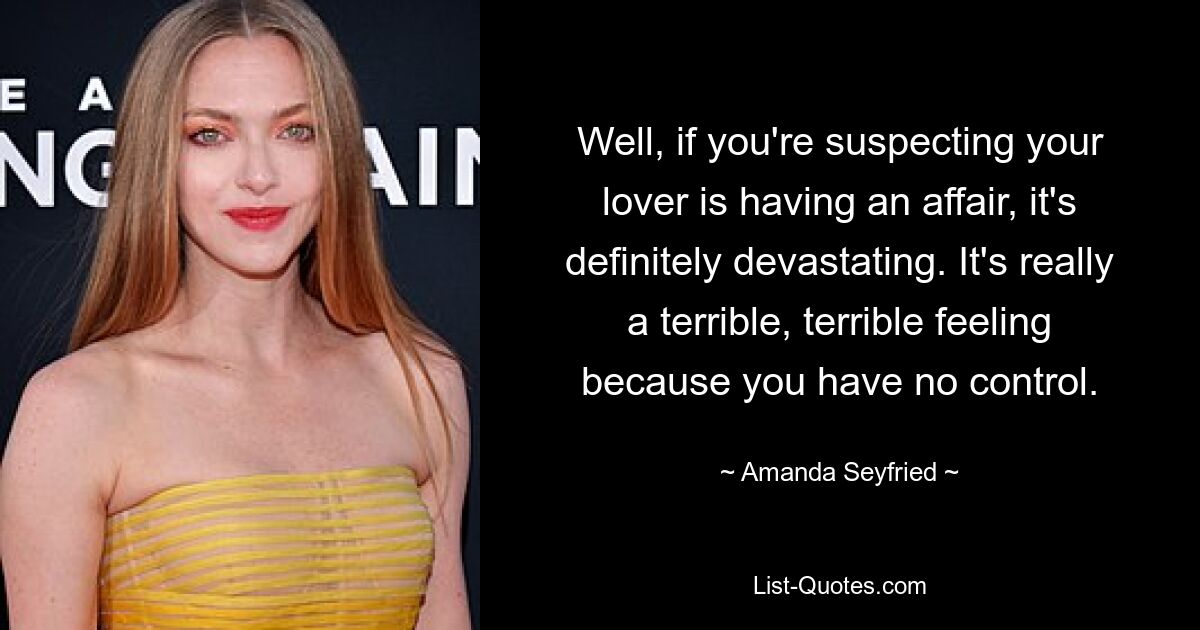 Well, if you're suspecting your lover is having an affair, it's definitely devastating. It's really a terrible, terrible feeling because you have no control. — © Amanda Seyfried