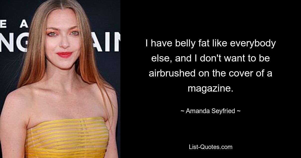 I have belly fat like everybody else, and I don't want to be airbrushed on the cover of a magazine. — © Amanda Seyfried