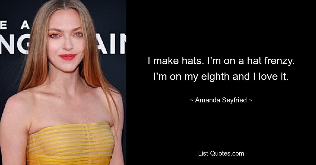 I make hats. I'm on a hat frenzy. I'm on my eighth and I love it. — © Amanda Seyfried