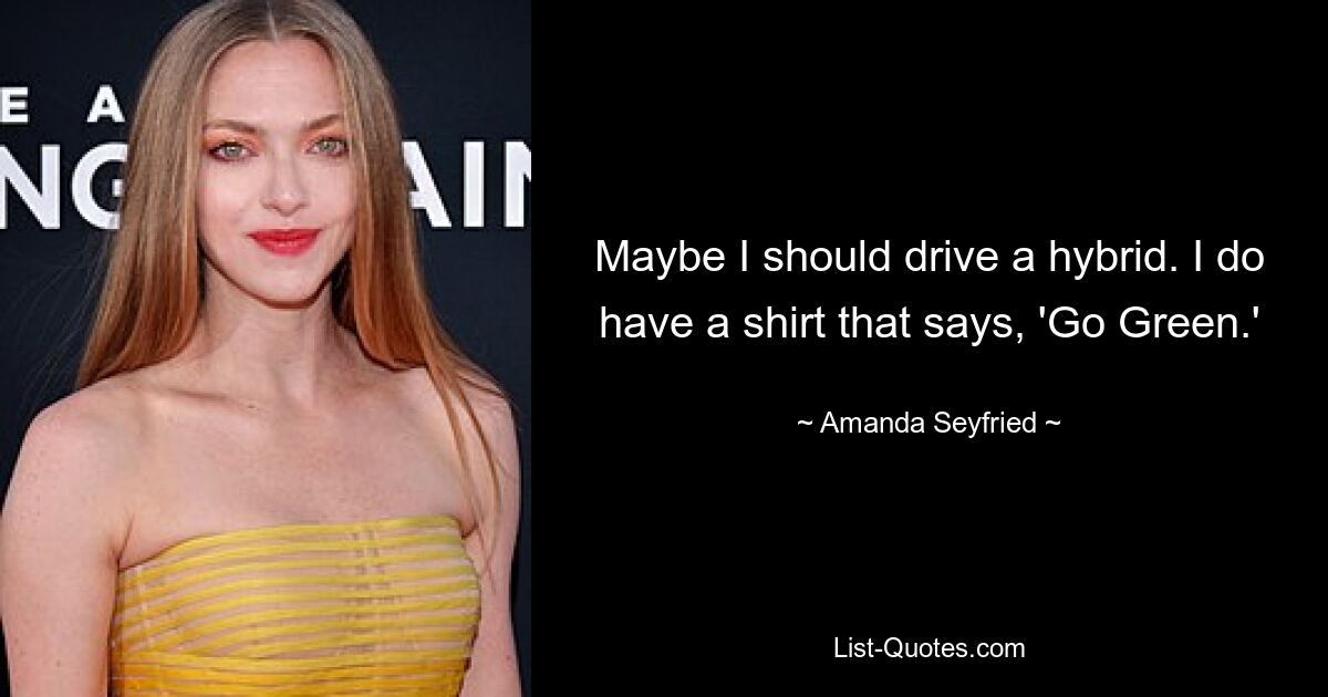 Maybe I should drive a hybrid. I do have a shirt that says, 'Go Green.' — © Amanda Seyfried