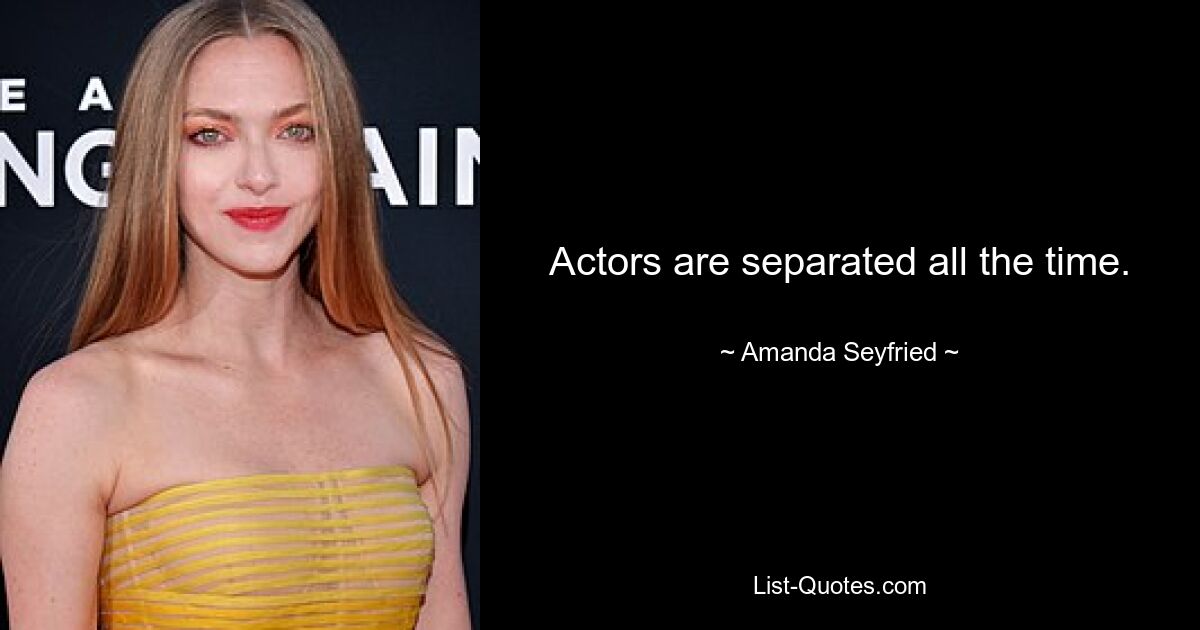 Actors are separated all the time. — © Amanda Seyfried