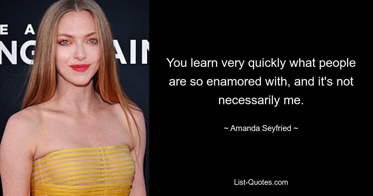 You learn very quickly what people are so enamored with, and it's not necessarily me. — © Amanda Seyfried