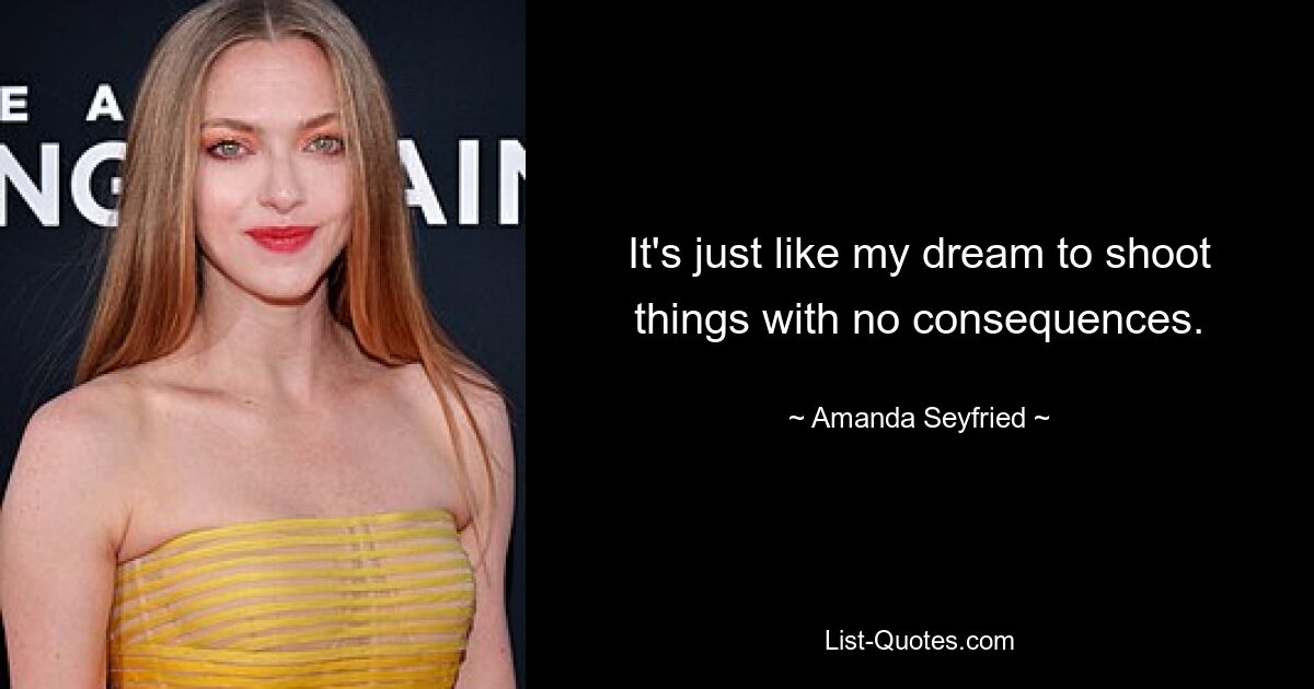 It's just like my dream to shoot things with no consequences. — © Amanda Seyfried