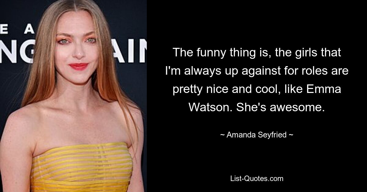 The funny thing is, the girls that I'm always up against for roles are pretty nice and cool, like Emma Watson. She's awesome. — © Amanda Seyfried