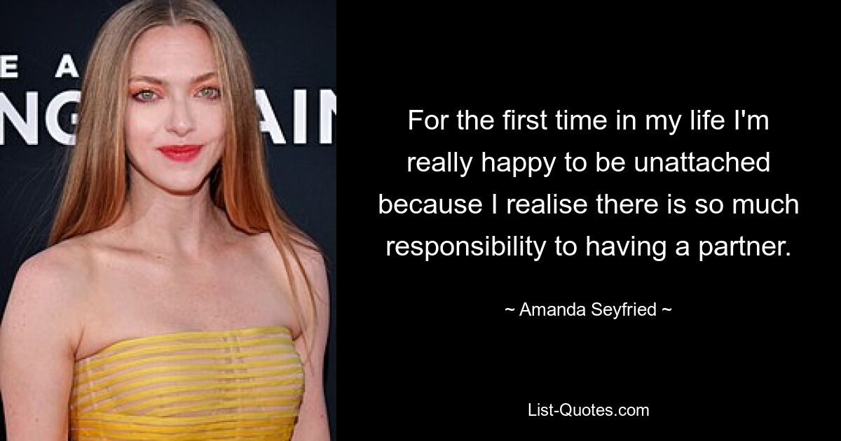 For the first time in my life I'm really happy to be unattached because I realise there is so much responsibility to having a partner. — © Amanda Seyfried