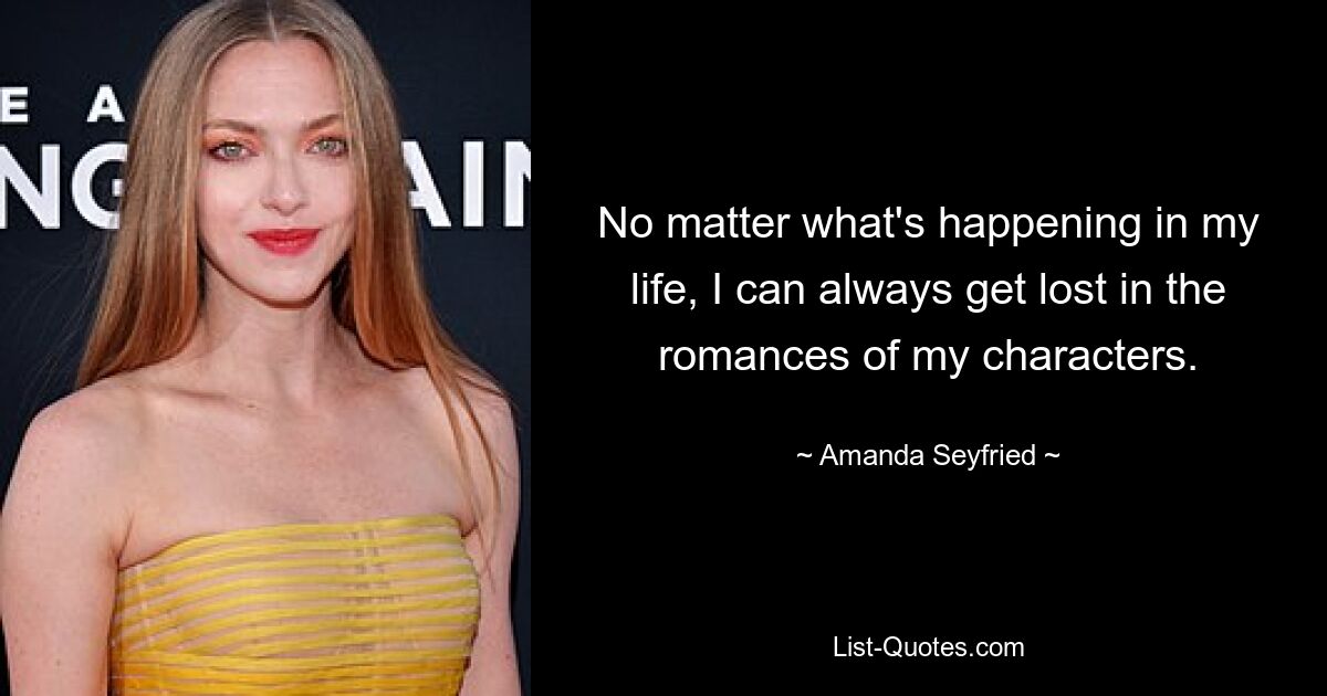 No matter what's happening in my life, I can always get lost in the romances of my characters. — © Amanda Seyfried