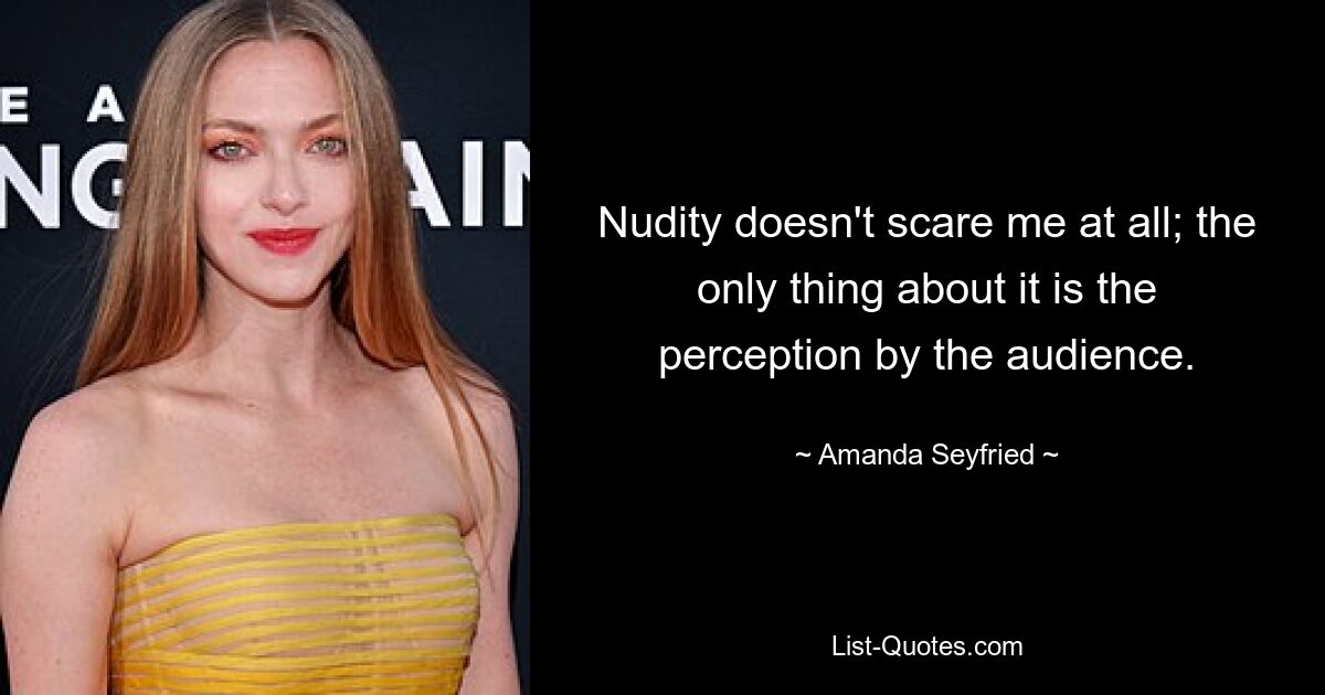 Nudity doesn't scare me at all; the only thing about it is the perception by the audience. — © Amanda Seyfried