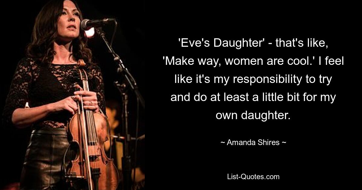 'Eve's Daughter' - that's like, 'Make way, women are cool.' I feel like it's my responsibility to try and do at least a little bit for my own daughter. — © Amanda Shires