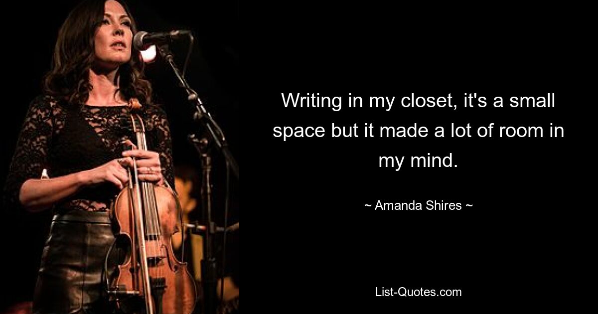 Writing in my closet, it's a small space but it made a lot of room in my mind. — © Amanda Shires