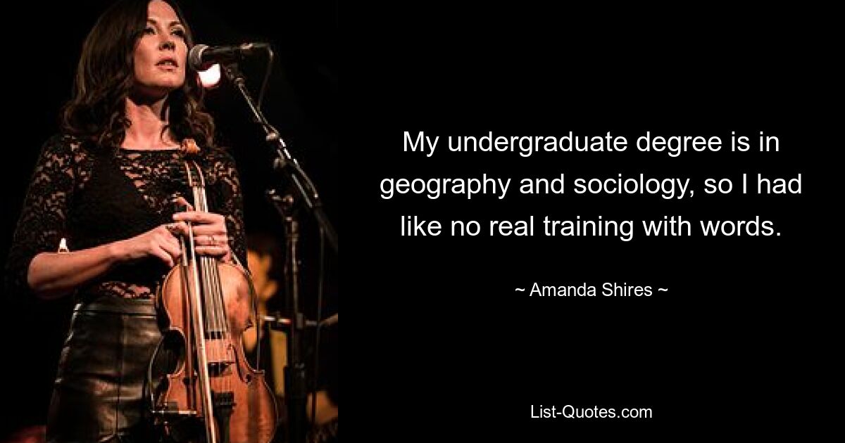 My undergraduate degree is in geography and sociology, so I had like no real training with words. — © Amanda Shires