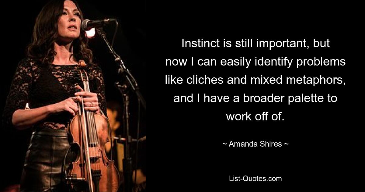 Instinct is still important, but now I can easily identify problems like cliches and mixed metaphors, and I have a broader palette to work off of. — © Amanda Shires