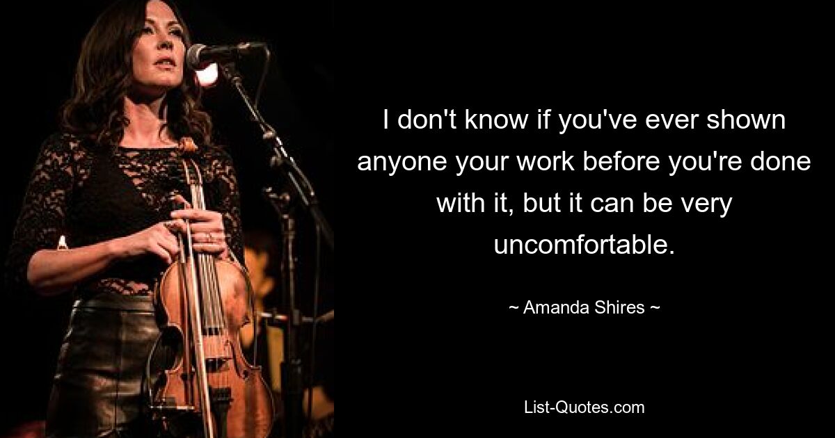 I don't know if you've ever shown anyone your work before you're done with it, but it can be very uncomfortable. — © Amanda Shires