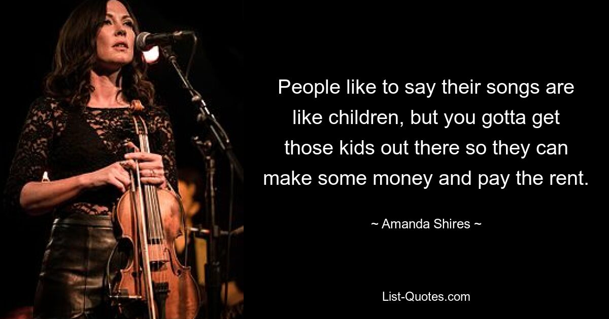 People like to say their songs are like children, but you gotta get those kids out there so they can make some money and pay the rent. — © Amanda Shires