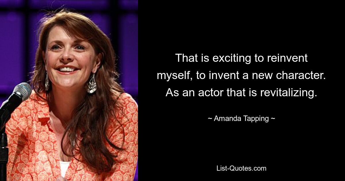 That is exciting to reinvent myself, to invent a new character. As an actor that is revitalizing. — © Amanda Tapping