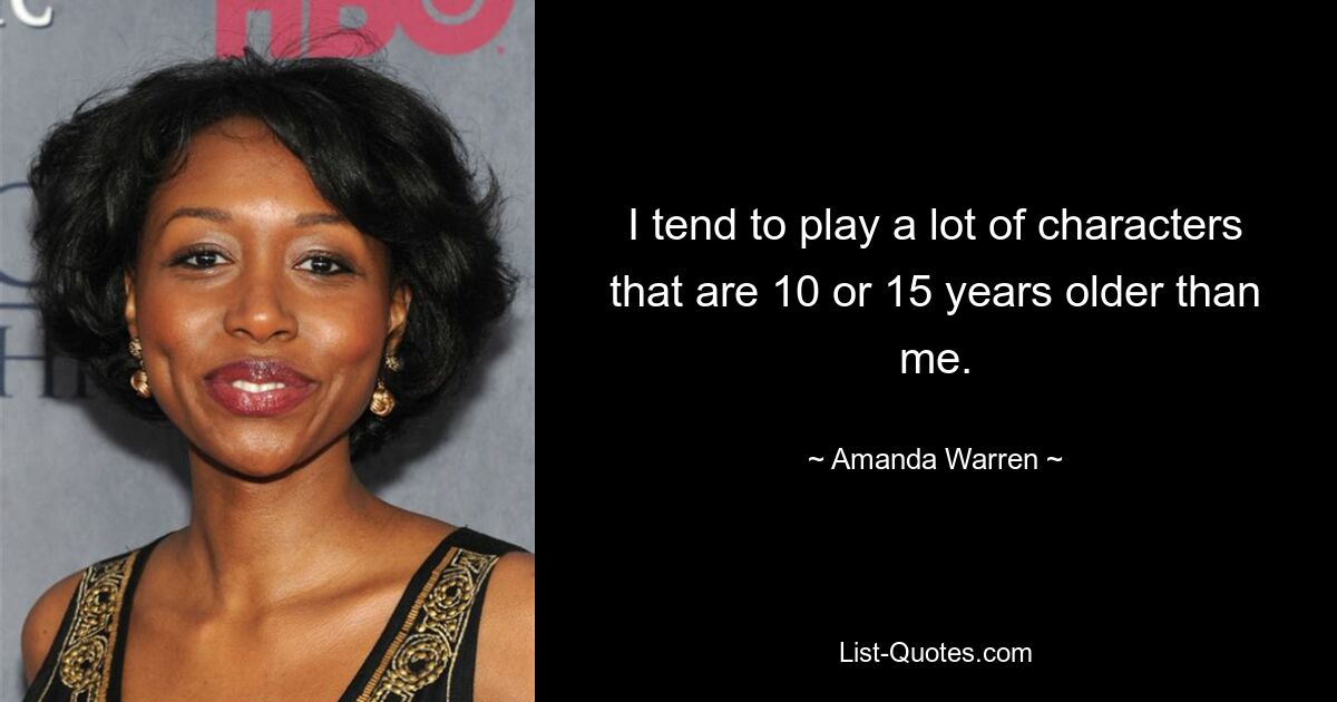 I tend to play a lot of characters that are 10 or 15 years older than me. — © Amanda Warren