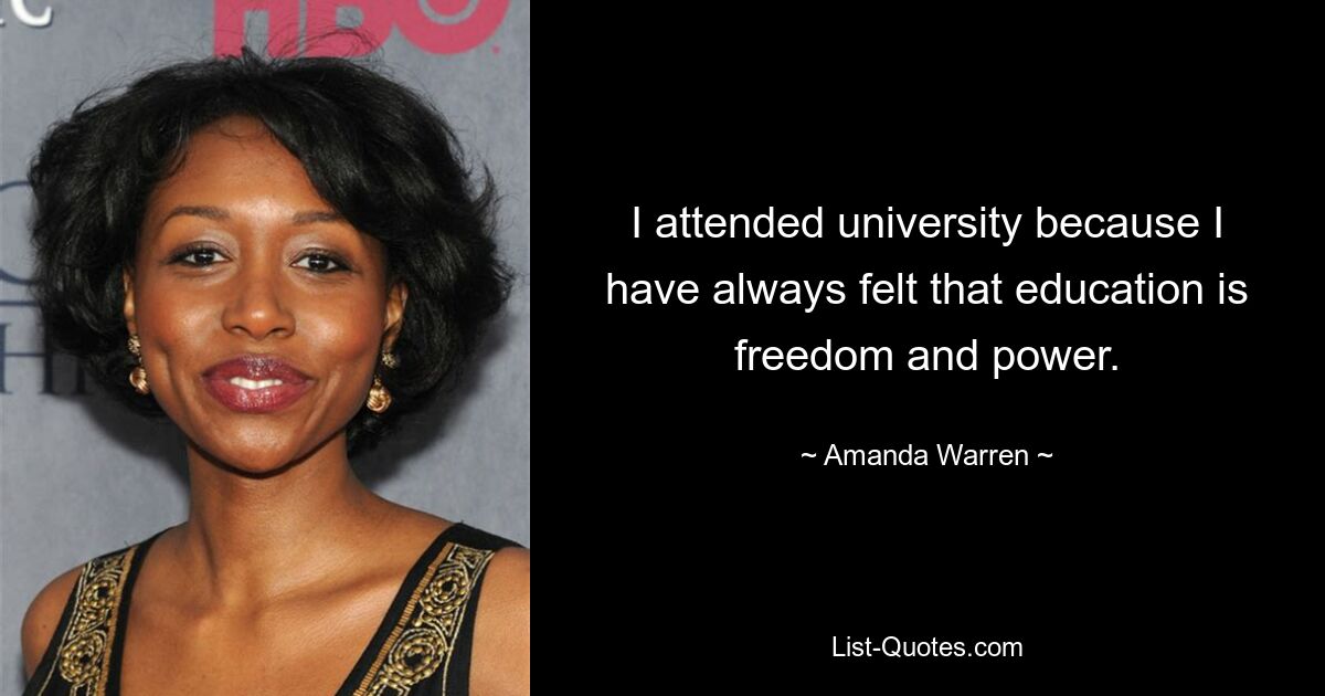 I attended university because I have always felt that education is freedom and power. — © Amanda Warren