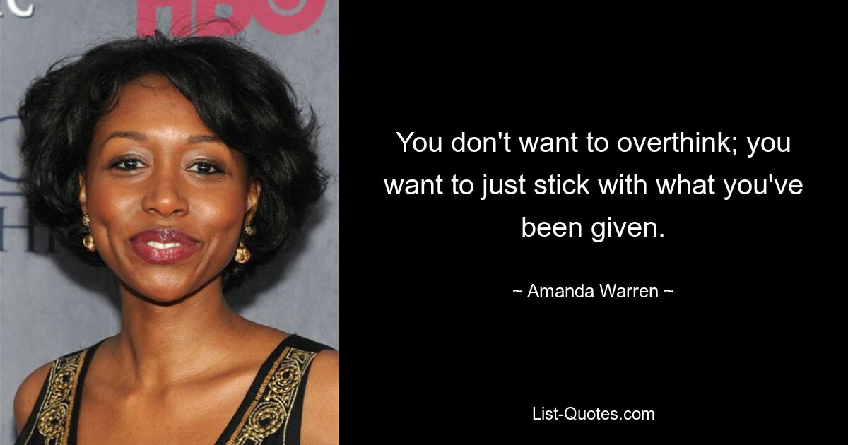 You don't want to overthink; you want to just stick with what you've been given. — © Amanda Warren