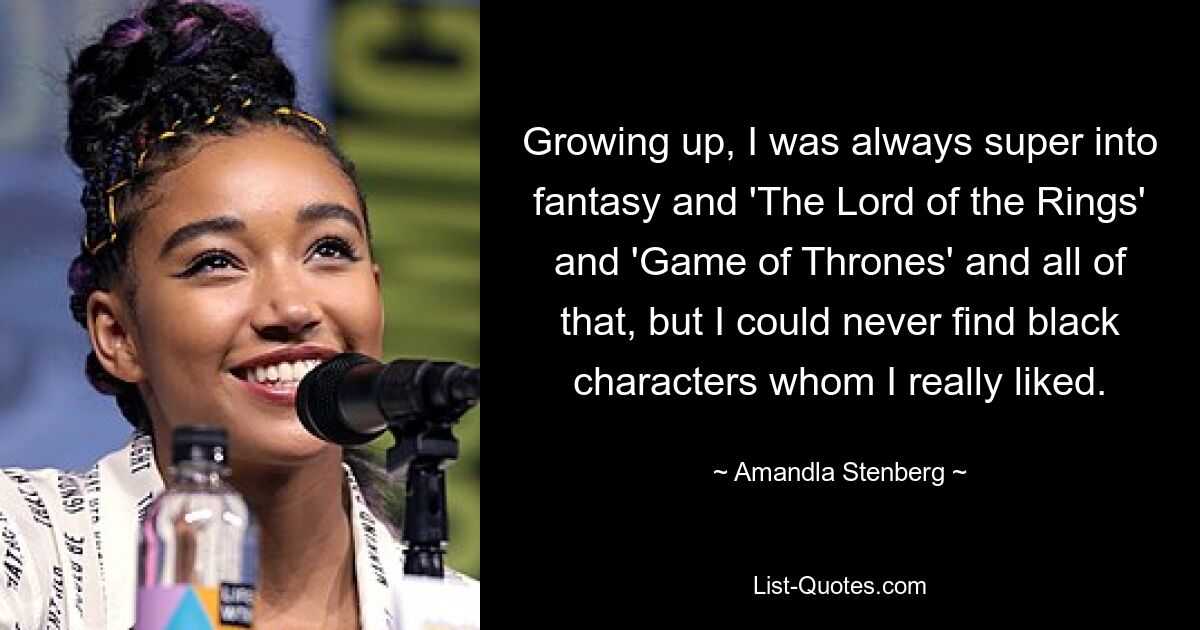 Growing up, I was always super into fantasy and 'The Lord of the Rings' and 'Game of Thrones' and all of that, but I could never find black characters whom I really liked. — © Amandla Stenberg