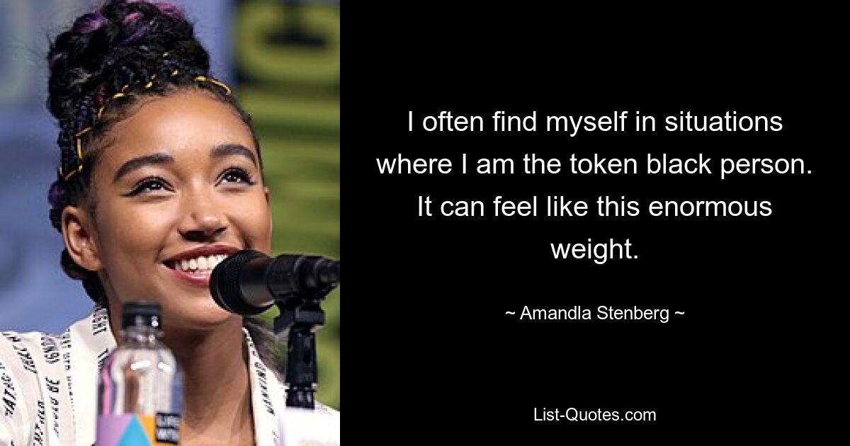 I often find myself in situations where I am the token black person. It can feel like this enormous weight. — © Amandla Stenberg