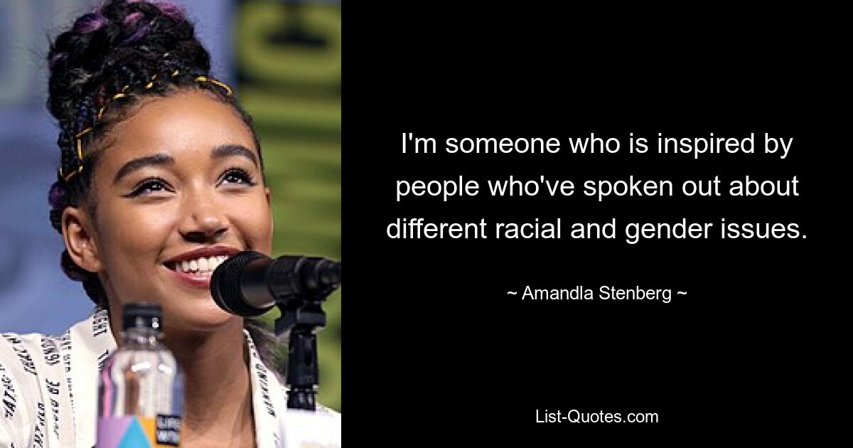 I'm someone who is inspired by people who've spoken out about different racial and gender issues. — © Amandla Stenberg