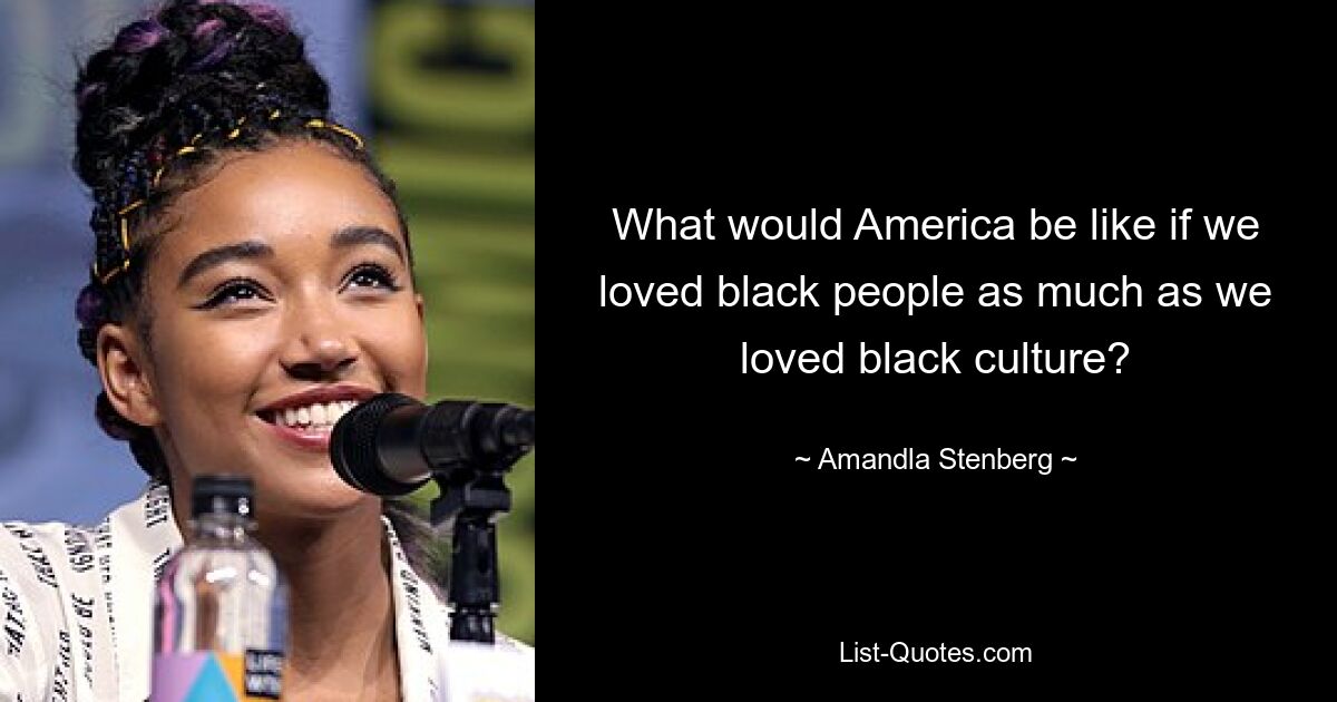 What would America be like if we loved black people as much as we loved black culture? — © Amandla Stenberg