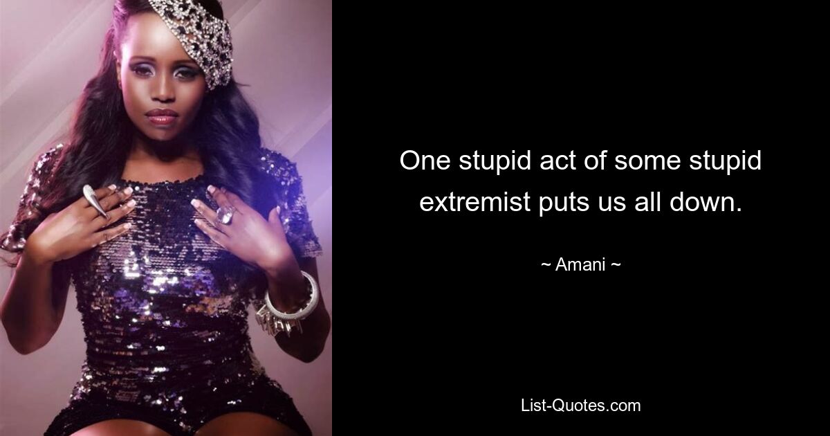 One stupid act of some stupid extremist puts us all down. — © Amani