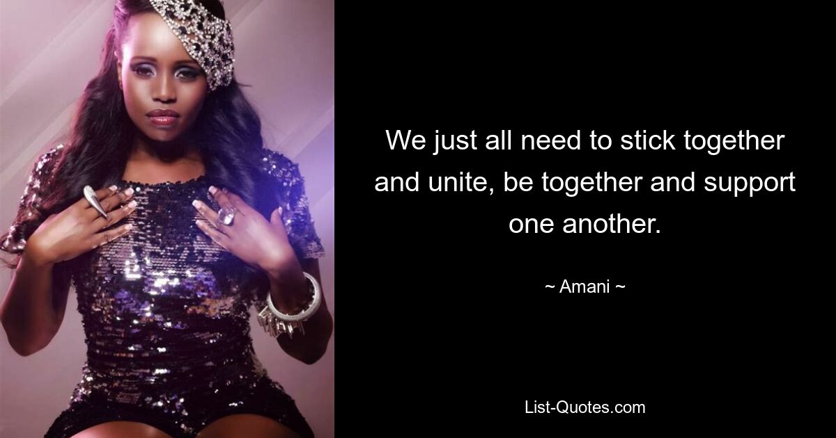 We just all need to stick together and unite, be together and support one another. — © Amani