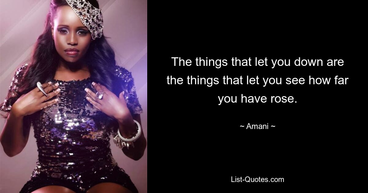 The things that let you down are the things that let you see how far you have rose. — © Amani