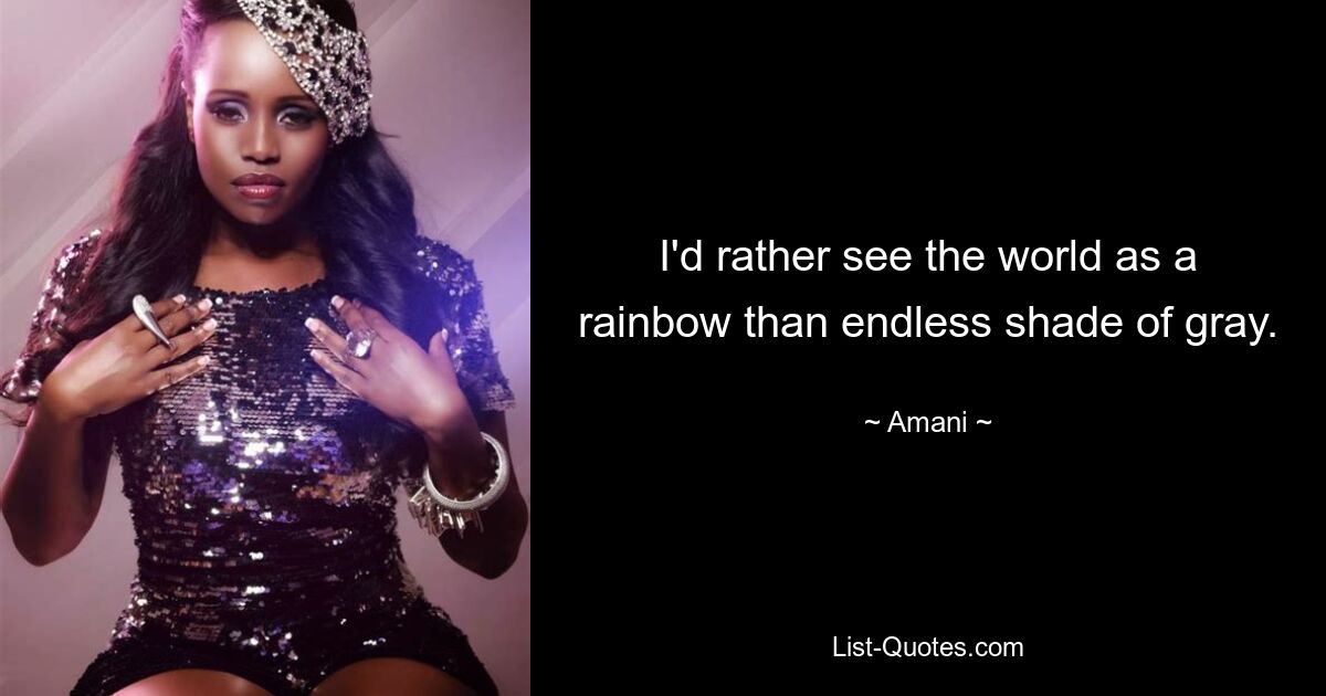 I'd rather see the world as a rainbow than endless shade of gray. — © Amani