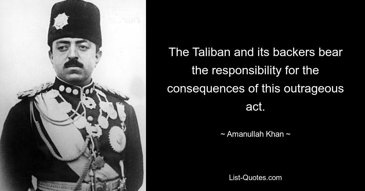 The Taliban and its backers bear the responsibility for the consequences of this outrageous act. — © Amanullah Khan