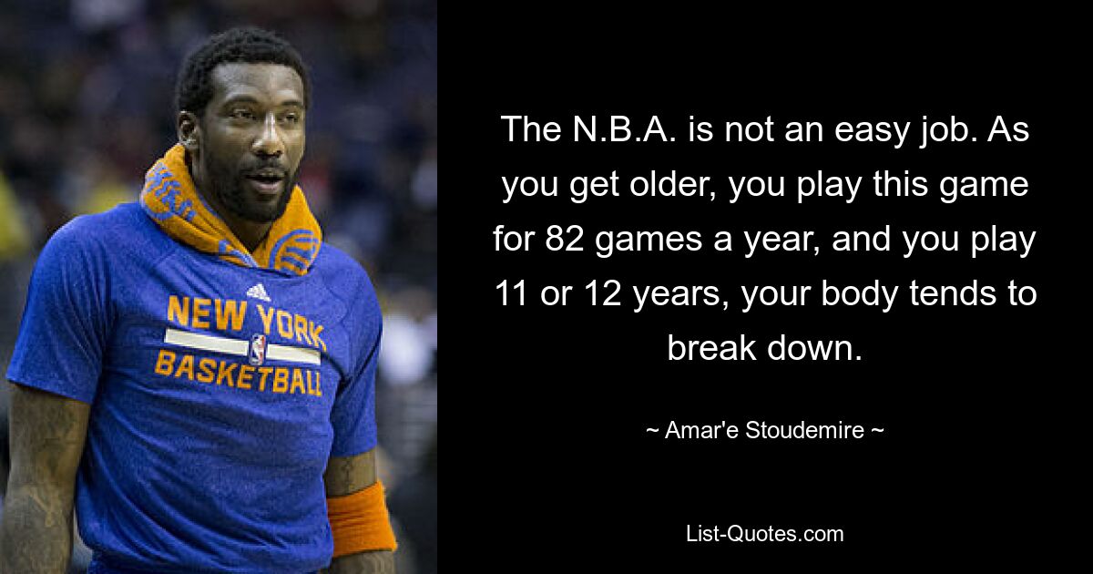 The N.B.A. is not an easy job. As you get older, you play this game for 82 games a year, and you play 11 or 12 years, your body tends to break down. — © Amar'e Stoudemire