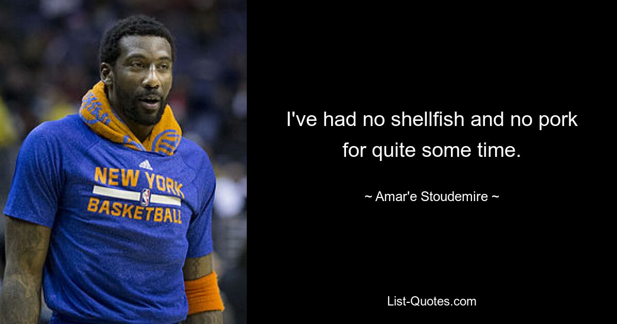 I've had no shellfish and no pork for quite some time. — © Amar'e Stoudemire