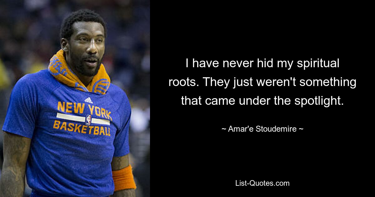 I have never hid my spiritual roots. They just weren't something that came under the spotlight. — © Amar'e Stoudemire