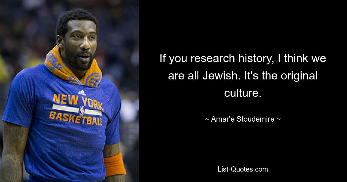 If you research history, I think we are all Jewish. It's the original culture. — © Amar'e Stoudemire