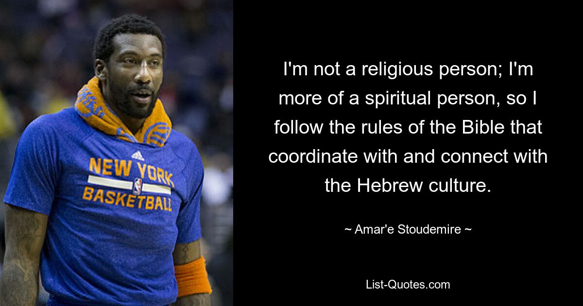 I'm not a religious person; I'm more of a spiritual person, so I follow the rules of the Bible that coordinate with and connect with the Hebrew culture. — © Amar'e Stoudemire