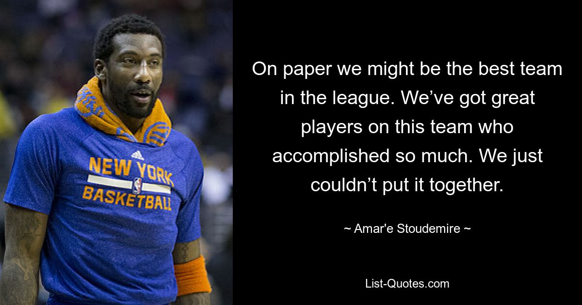 On paper we might be the best team in the league. We’ve got great players on this team who accomplished so much. We just couldn’t put it together. — © Amar'e Stoudemire